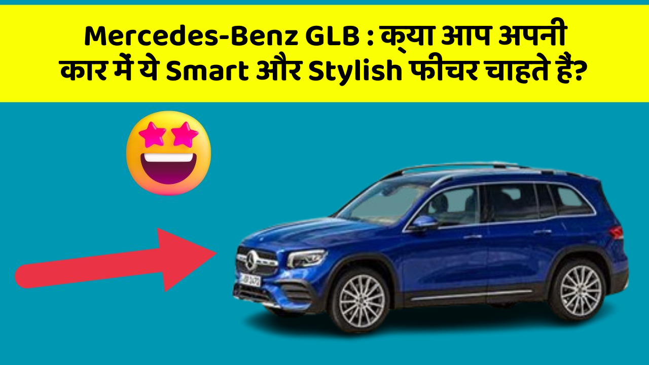 Mercedes-Benz GLB: क्या आप अपनी कार में ये Smart और Stylish फीचर चाहते हैं?