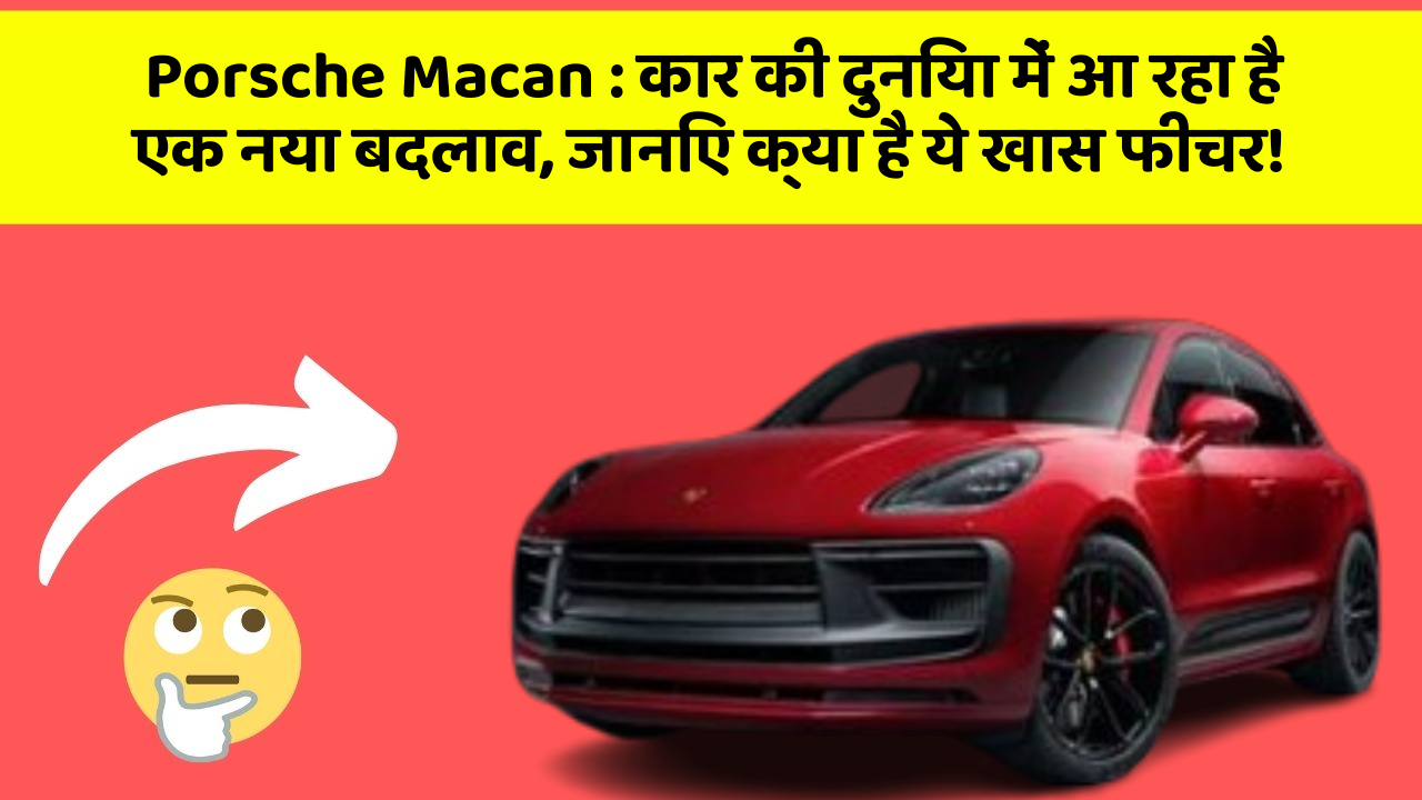 Porsche Macan: कार की दुनिया में आ रहा है एक नया बदलाव, जानिए क्या है ये खास फीचर!