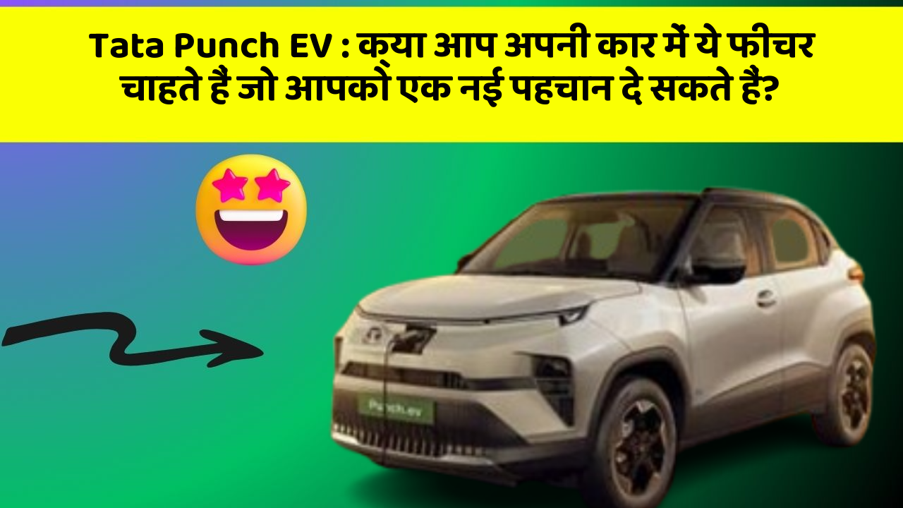 Tata Punch EV: क्या आप अपनी कार में ये फीचर चाहते हैं जो आपको एक नई पहचान दे सकते हैं?