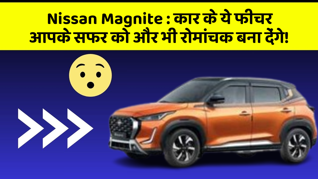 Nissan Magnite:कार के ये फीचर आपके सफर को और भी रोमांचक बना देंगे!